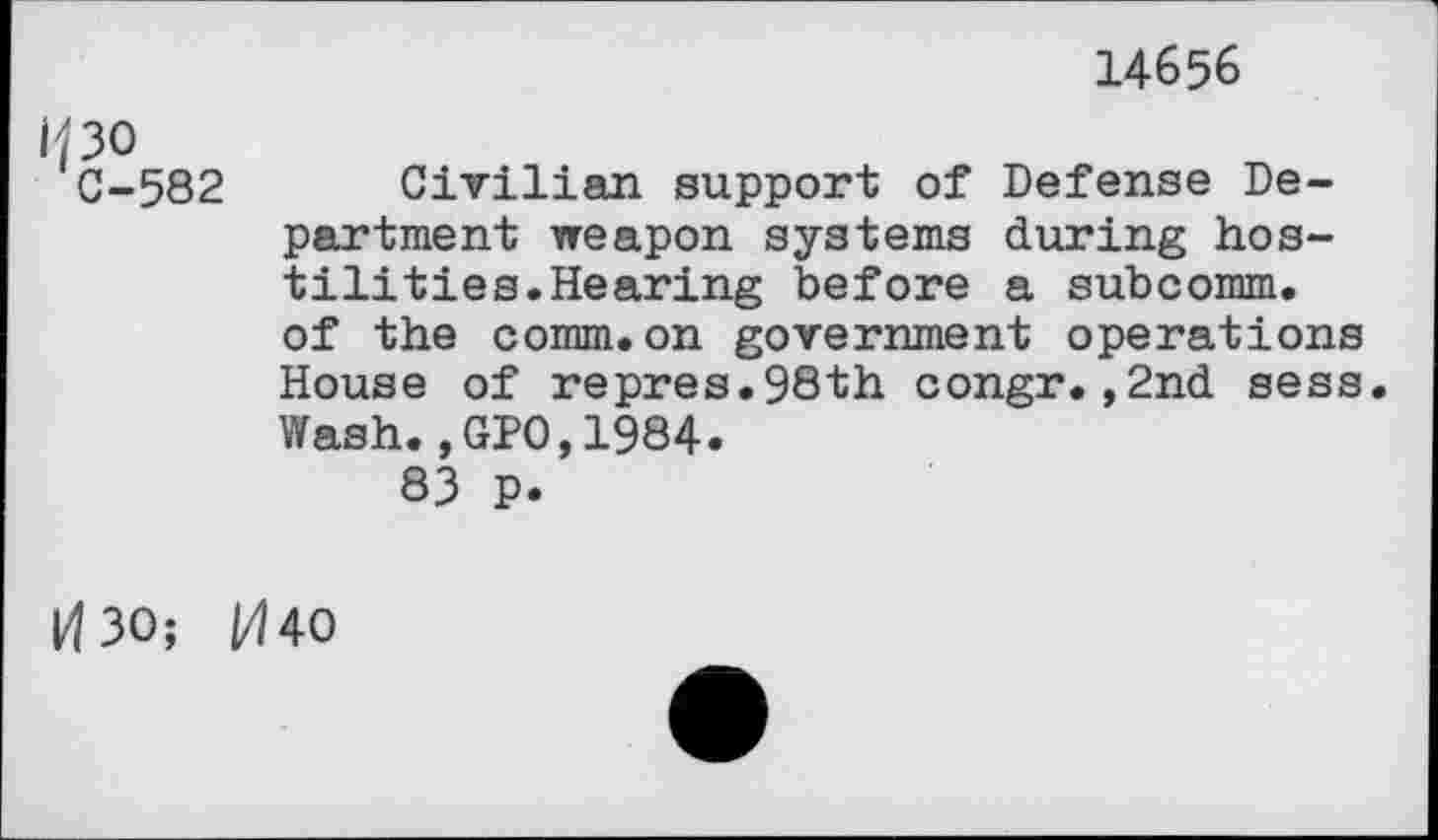 ﻿14656
C-582
Civilian support of Defense Department weapon systems during hostilities. Hearing before a subcomm, of the comm.on government operations House of repres.98th congr.,2nd sess. Wash., GPO,1984.
83 p.
14 30; 040